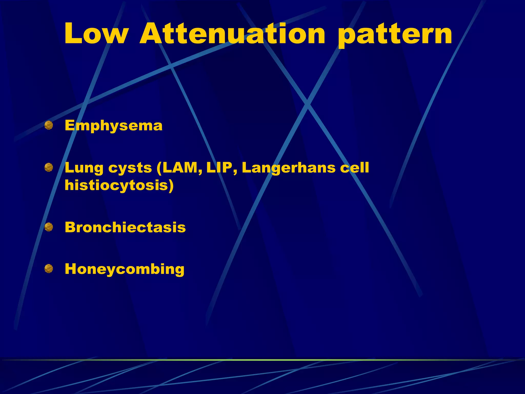 Low Attenuation pattern
Emphysema
Lung cysts (LAM, LIP, Langerhans cell
histiocytosis)
Bronchiectasis
Honeycombing
 