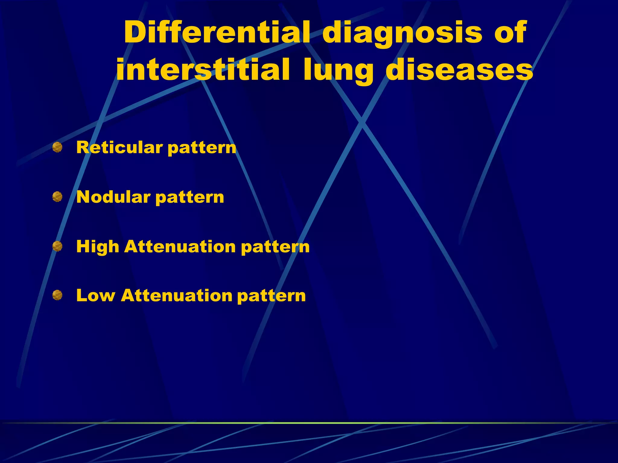 Differential diagnosis of
interstitial lung diseases
Reticular pattern
Nodular pattern
High Attenuation pattern
Low Attenuation pattern
 