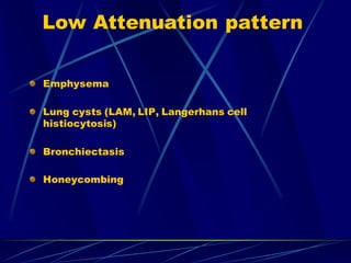 Low Attenuation pattern
Emphysema
Lung cysts (LAM, LIP, Langerhans cell
histiocytosis)
Bronchiectasis
Honeycombing
 