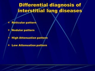 Differential diagnosis of
interstitial lung diseases
Reticular pattern
Nodular pattern
High Attenuation pattern
Low Attenuation pattern
 