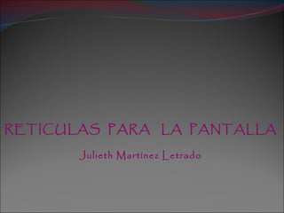 RETICULAS PARA LA PANTALLA

       Julieth Martínez Letrado
 
