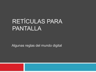 RETÍCULAS PARA
PANTALLA

Algunas reglas del mundo digital
 