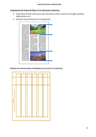 USAR RETÍCULAS EN LA MAQUETACIÓN
13
Importancia de líneas de flujo en la retícula de columnas.
 Estas líneas de flujo sirven para crear intervalos o cortes, insertar una imagen, gráficos,
explicaciones, etc…
 Generan más dinamismo en la composición.
Retícula de 6 columnas (pero el diseñador lo usó como 2 o 3 columnas).
 