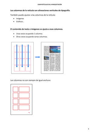 USAR RETÍCULAS EN LA MAQUETACIÓN
4
Las columnas de la retícula son alineaciones verticales de tipografía.
También puedo ajustar a las columnas de la retícula:
 Imágenes
 Gráficos…
El contenido de texto e imágenes se ajusta a esas columnas.
 Unas veces ocupando 1 columna.
 Otras veces ocupando varias columnas.
Las columnas no son siempre de igual anchura:
 