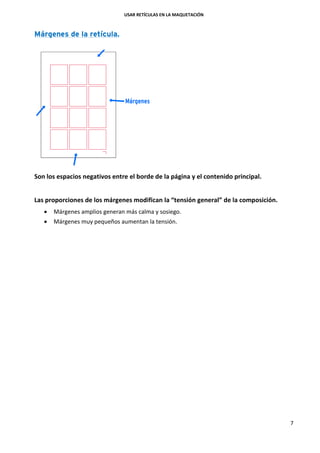 USAR RETÍCULAS EN LA MAQUETACIÓN
7
Márgenes de la retícula.
Son los espacios negativos entre el borde de la página y el contenido principal.
Las proporciones de los márgenes modifican la “tensión general” de la composición.
 Márgenes amplios generan más calma y sosiego.
 Márgenes muy pequeños aumentan la tensión.
 