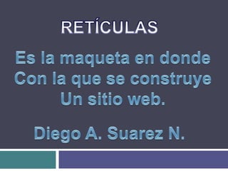RETÍCULAS Es la maqueta en donde Con la que se construye Un sitio web. Diego A. Suarez N. 