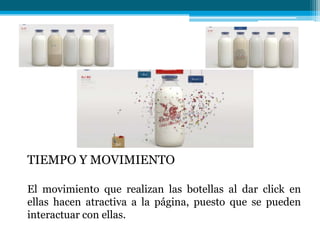 TIEMPO Y MOVIMIENTO

El movimiento que realizan las botellas al dar click en
ellas hacen atractiva a la página, puesto que se pueden
interactuar con ellas.
 