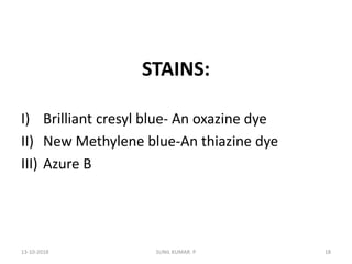 STAINS:
I) Brilliant cresyl blue- An oxazine dye
II) New Methylene blue-An thiazine dye
III) Azure B
13-10-2018 18SUNIL KUMAR. P
 