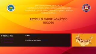 UNIVERSIDAD CENTRAL DEL ECUADOR
FACULTAD DE FILOSOFÍA, LETRAS Y CIENCIAS DE LA EDUCACIÓN
PEDAGOGIA DE LAS CIENCIAS EXPERIMENTALES, QUIMICA Y BIOLOGÍA
ECOLOGÍA GENERAL I
RETÍCULO ENDOPLASMÁTICO
RUGOSO
INTEGRANTES:
• Tandaso Mery
• Untuña Lady
CURSO:Segundo“A”
PERIODOACADÉMICO:2020-2020
 