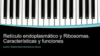 Retículo endoplasmático y Ribosomas.
Características y funciones
Autora: Natalia Maria Montesinos Garcia
 