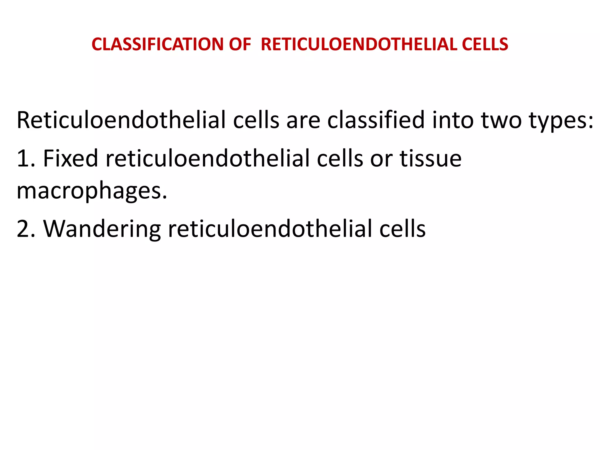 CLASSIFICATION OF RETICULOENDOTHELIAL CELLS
Reticuloendothelial cells are classified into two types:
1. Fixed reticuloendothelial cells or tissue
macrophages.
2. Wandering reticuloendothelial cells
 