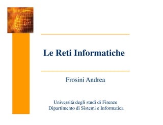 Le Reti Informatiche
Frosini Andrea
Università degli studi di Firenze
Dipartimento di Sistemi e Informatica
 