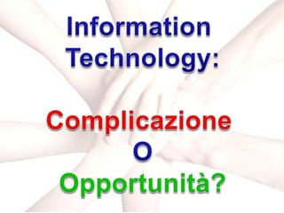 Information <br />Technology:<br />Complicazione<br />O<br />Opportunità?<br />