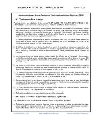 RESOLUCION No.18 -1294        DE       AGOSTO 06 DE 2008                       Página 112 de 204



        Continuación Anexo General Reglamento Técnico de Instalaciones Eléctricas - RETIE

17.9.1 Tableros de baja tensión

Para baja tensión son adaptados de las normas UL 67, UL 508, NTC 3475, NTC 3278, NTC-IEC 60439-
3, NTC 2050, y su cumplimiento será comprobado mediante Certificado de Conformidad.

a. Tanto el cofre como la tapa de un tablero general de acometidas autosoportado (tipo armario), deben
   ser construidos en lámina de acero, cuyo espesor y acabado debe resistir los esfuerzos mecánicos,
   eléctricos y térmicos, así como los efectos de la humedad y la corrosión, verificados mediante
   pruebas bajo condiciones de rayado en ambiente salino, durante al menos 400 horas, sin que la
   progresión de la corrosión en la raya sea mayor a 2 mm.

   El tablero puede tener instrumentos de medida de corriente para cada una de las fases, de tensión
   entre fases o entre fase y neutro (con o sin selector), así como lámparas de indicación de
   funcionamiento del sistema (normal o emergencia).

b. El tablero de distribución, es decir, el gabinete o panel de empotrar o sobreponer, accesible sólo
   desde el frente; debe construirse en lámina de acero de espesor mínimo 0,9 mm para tableros hasta
   de 12 circuitos y en lámina de acero de espesor mínimo 1,2 mm para tableros desde 13 hasta 42
   circuitos.

c. Los encerramientos de estos tableros deben resistir los efectos de la humedad y la corrosión,
   verificados mediante pruebas bajo condiciones de rayado en ambiente salino, durante al menos 400
   horas, sin que la progresión de la corrosión en la raya sea mayor a 2 mm, conforme a la NTC 1156 o
   la ASTM 117.

d. Se admite la construcción de encerramientos plásticos o una combinación metal-plástico para los
   tableros de distribución, siempre que sean autoextinguibles (soportar la prueba del hilo a 650 °C
   durante 30 segundos) sin sostener la llama cuando se retire el hilo.

e. Los tableros deben ser resistentes al impacto contra choques mecánicos mínimo grado IK 05 y tener
   un grado de protección contra sólidos no mayores de 12,5 mm, líquidos de acuerdo al lugar de
   operación y contacto directo, mínimo IP 2XC o su equivalente NEMA .

f. Se permiten conexiones en tableros mediante el sistema de peine, tanto para la parte de potencia
   como para la de control, siempre y cuando los conductores y aislamientos cumplan con los requisitos
   establecidos en el numeral 17.9.2. del presente Artículo.

g. Los compuestos químicos utilizados en la elaboración de las pinturas para aplicarse en los tableros,
   no deben contener TGIC (Isocianurato de Triglicidilo).

h. Todo tablero debe tener su respectivo diagrama unifilar actualizado.

17.9.1.1 Partes conductoras de corriente de tableros de baja tensión.

Las partes conductoras de los tableros deberán cumplir los siguientes requisitos:

a. Toda parte conductora de corriente debe ser rígida y construida en plata, una aleación de plata,
   cobre, aleación de cobre, aluminio, u otro metal que se haya comprobado útil para esta aplicación.
   No se debe utilizar el hierro o el acero en una parte que debe conducir corriente.


[Seguridad Eléctrica Ltda.]        [www.seguridadelectricaltda.com]        [favigel@seguridadelectricaltda.com]
 