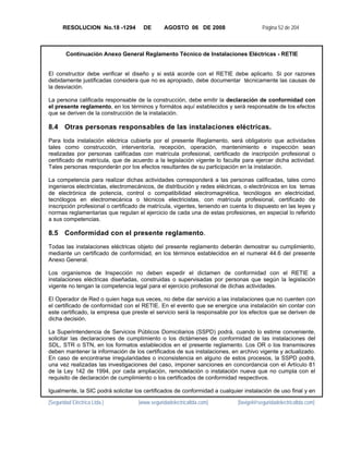 RESOLUCION No.18 -1294         DE       AGOSTO 06 DE 2008                       Página 52 de 204



        Continuación Anexo General Reglamento Técnico de Instalaciones Eléctricas - RETIE


El constructor debe verificar el diseño y si está acorde con el RETIE debe aplicarlo. Si por razones
debidamente justificadas considera que no es apropiado, debe documentar técnicamente las causas de
la desviación.

La persona calificada responsable de la construcción, debe emitir la declaración de conformidad con
el presente reglamento, en los términos y formátos aquí establecidos y será responsable de los efectos
que se deriven de la construcción de la instalación.

8.4 Otras personas responsables de las instalaciones eléctricas.
Para toda instalación eléctrica cubierta por el presente Reglamento, será obligatorio que actividades
tales como construcción, interventoría, recepción, operación, mantenimiento e inspección sean
realizadas por personas calificadas con matrícula profesional, certificado de inscripción profesional o
certificado de matrícula, que de acuerdo a la legislación vigente lo faculte para ejercer dicha actividad.
Tales personas responderán por los efectos resultantes de su participación en la instalación.

La competencia para realizar dichas actividades corresponderá a las personas calificadas, tales como
ingenieros electricistas, electromecánicos, de distribución y redes eléctricas, o electrónicos en los temas
de electrónica de potencia, control o compatibilidad electromagnética, tecnólogos en electricidad,
tecnólogos en electromecánica o técnicos electricistas, con matrícula profesional, certificado de
inscripción profesional o certificado de matrícula, vigentes, teniendo en cuenta lo dispuesto en las leyes y
normas reglamentarias que regulan el ejercicio de cada una de estas profesiones, en especial lo referido
a sus competencias.

8.5 Conformidad con el presente reglamento.
Todas las instalaciones eléctricas objeto del presente reglamento deberán demostrar su cumplimiento,
mediante un certificado de conformidad, en los términos establecidos en el numeral 44.6 del presente
Anexo General.

Los organismos de Inspección no deben expedir el dictamen de conformidad con el RETIE a
instalaciones eléctricas diseñadas, construidas o supervisadas por personas que según la legislación
vigente no tengan la competencia legal para el ejercicio profesional de dichas actividades.

El Operador de Red o quien haga sus veces, no debe dar servicio a las instalaciones que no cuenten con
el certificado de conformidad con el RETIE. En el evento que se energice una instalación sin contar con
este certificado, la empresa que preste el servicio será la responsable por los efectos que se deriven de
dicha decisión.

La Superintendencia de Servicios Públicos Domiciliarios (SSPD) podrá, cuando lo estime conveniente,
solicitar las declaraciones de cumplimiento o los dictámenes de conformidad de las instalaciones del
SDL, STR o STN, en los formatos establecidos en el presente reglamento. Los OR o los transmisores
deben mantener la información de los certificados de sus instalaciones, en archivo vigente y actualizado.
En caso de encontrarse irregularidades o inconsistencia en alguno de estos procesos, la SSPD podrá,
una vez realizadas las investigaciones del caso, imponer sanciones en concordancia con el Artículo 81
de la Ley 142 de 1994, por cada ampliación, remodelación o instalación nueva que no cumpla con el
requisito de declaración de cumplimiento o los certificados de conformidad respectivos.

Igualmente, la SIC podrá solicitar los certificados de conformidad a cualquier instalación de uso final y en

[Seguridad Eléctrica Ltda.]         [www.seguridadelectricaltda.com]        [favigel@seguridadelectricaltda.com]
 