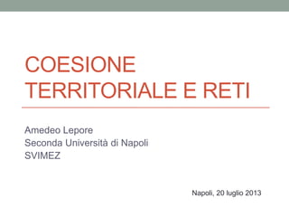 COESIONE
TERRITORIALE E RETI
Amedeo Lepore
Seconda Università di Napoli
SVIMEZ
Napoli, 20 luglio 2013
 