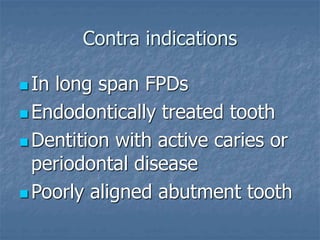 Contra indications
 In long span FPDs
 Endodontically treated tooth
 Dentition with active caries or
periodontal disease
 Poorly aligned abutment tooth
 