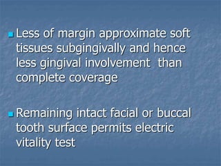  Less of margin approximate soft
tissues subgingivally and hence
less gingival involvement than
complete coverage
 Remaining intact facial or buccal
tooth surface permits electric
vitality test
 