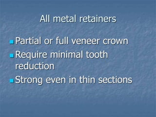 All metal retainers
 Partial or full veneer crown
 Require minimal tooth
reduction
 Strong even in thin sections
 