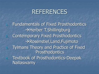 REFERENCES
1. Fundamentals of Fixed Prosthodontics
Herber T.Shillingburg
2. Contemporary Fixed Prosthodontics
Rosenstiel,Land,Fujimoto
3. Tylmans Theory and Practice of Fixed
Prosthodontics
4. Textbook of Prosthodontics-Deepak
Nallaswamy
 