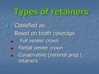 Types of retainers
 Classified as:
I. Based on tooth coverage
Full veneer crown
Partial veneer crown
Conservative (minimal prep.)
retainers
 