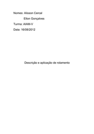 Nomes: Alisson Cercal
       Elton Gonçalves
Turma: AIAM-V
Data: 16/08/2012




        Descrição e aplicação de rolamento
 