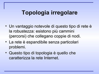 Topologia irregolare Un vantaggio notevole di questo tipo di rete è la robustezza: esistono più cammini (percorsi) che collegano coppie di nodi. La rete è espandibile senza particolari problemi. Questo tipo di topologia è quello che caratterizza la rete Internet.  