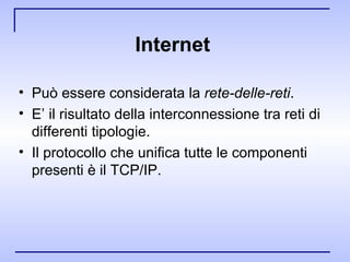 Internet  Può essere considerata la  rete-delle-reti . E’ il risultato della interconnessione tra reti di differenti tipologie.  Il protocollo che unifica tutte le componenti presenti è il TCP/IP. 