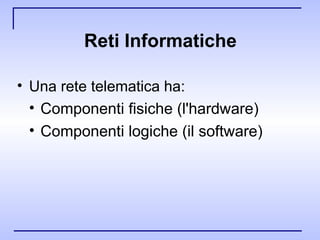 Reti Informatiche Una rete telematica ha: Componenti fisiche (l'hardware) Componenti logiche (il software)   
