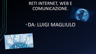 RETI INTERNET, WEB E
COMUNICAZIONE.
•DA: LUIGI MAGLIULO
 