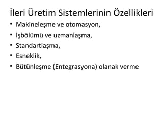 İleri Üretim Sistemlerinin Özellikleri Makineleşme ve otomasyon, İşbölümü ve uzmanlaşma, Standartlaşma, Esneklik, Bütünleşme (Entegrasyona) olanak verme 