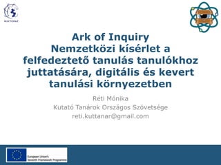Ark of Inquiry
Nemzetközi kísérlet a
felfedeztető tanulás tanulókhoz
juttatására, digitális és kevert
tanulási környezetben
Réti Mónika
Kutató Tanárok Országos Szövetsége
reti.kuttanar@gmail.com
 