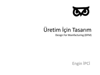 Üretim İçin Tasarım
Design For Manifacturing (DFM)
Engin İPCİ
 
