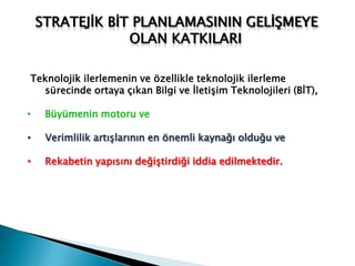 Bilgi ve İletişim Teknolojilerine Genel Bir BakışBilgi ve İletişim Teknolojileri (BİT - InformationAndCommunicationTecnologies) politik, ekonomik ve sosyo-kültürel küreselleşme sürecinde önemli bir rol üstlenmekte ve BİT’lerin kullanımının artması ülkelerin ekonomik ve sosyal olarak gelişimine yardımcı olmaktadır.