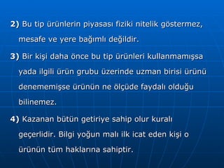 2)  Bu tip ürünlerin piyasası fiziki nitelik göstermez, mesafe ve yere bağımlı değildir.  3)  Bir kişi daha önce bu tip ürünleri kullanmamışsa yada ilgili ürün grubu üzerinde uzman birisi ürünü denememişse ürünün ne ölçüde faydalı olduğu bilinemez.  4)  Kazanan bütün getiriye sahip olur kuralı geçerlidir. Bilgi yoğun malı ilk icat eden kişi o ürünün tüm haklarına sahiptir. 