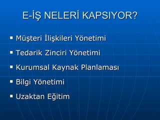 E-İŞ NELERİ KAPSIYOR? Müşteri İlişkileri Yönetimi Tedarik Zinciri Yönetimi Kurumsal Kaynak Planlaması Bilgi Yönetimi Uzaktan Eğitim 