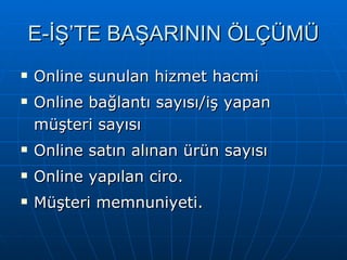 E-İŞ’TE BAŞARININ ÖLÇÜMÜ Online sunulan hizmet hacmi Online bağlantı sayısı/iş yapan müşteri sayısı Online satın alınan ürün sayısı Online yapılan ciro. Müşteri memnuniyeti. 