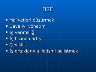 B2E Maliyetleri düşürmek Daya iyi yönetim İş verimliliği İş hızında artış Çeviklik İş ortaklarıyla iletişmi geliştmek 