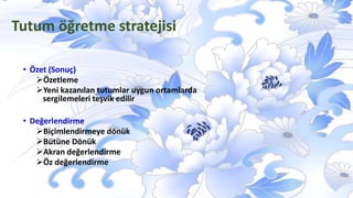 • Özet (Sonuç)
Özetleme
Yeni kazanılan tutumlar uygun ortamlarda
sergilemeleri teşvik edilir
• Değerlendirme
Biçimlendirmeye dönük
Bütüne Dönük
Akran değerlendirme
Öz değerlendirme
Tutum öğretme stratejisi
 