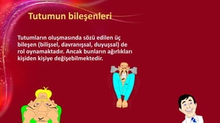 Tutumun bileşenleri
Tutumların oluşmasında sözü edilen üç
bileşen (bilişsel, davranışsal, duyuşsal) de
rol oynamaktadır. Ancak bunların ağırlıkları
kişiden kişiye değişebilmektedir.
 