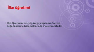 İlke öğretimi
• İlke öğretimini de giriş,kurgu,uygulama,özet ve
değerlendirme basamaklarında incelenmektedir.
 