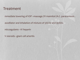 Treatment Immediate lowering of IOP –massage /IV mannitol /A.C. paracentesis . Vasodilator and inhalation of mixture of 5%CO2 and 95%O2. Anticoagulants –IV heparin IV steroids –giant cell arteritis 