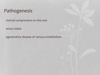 Pathogenesis External compression on the vein Venous stasis Degenerative disease of venous endothelium 