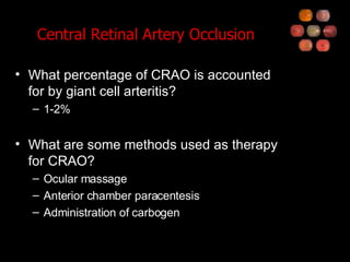 Central Retinal Artery Occlusion What percentage of CRAO is accounted for by giant cell arteritis? 1-2% What are some methods used as therapy for CRAO? Ocular massage Anterior chamber paracentesis Administration of carbogen 