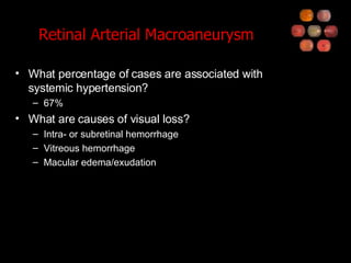 Retinal Arterial Macroaneurysm What percentage of cases are associated with systemic hypertension? 67% What are causes of visual loss? Intra- or subretinal hemorrhage Vitreous hemorrhage Macular edema/exudation 