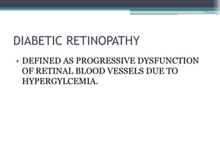 DIABETIC RETINOPATHY
• DEFINED AS PROGRESSIVE DYSFUNCTION
OF RETINAL BLOOD VESSELS DUE TO
HYPERGYLCEMIA.
 
