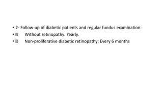 • 2- Follow-up of diabetic patients and regular fundus examination:
• Without retinopathy: Yearly.
• Non-proliferative diabetic retinopathy: Every 6 months
 