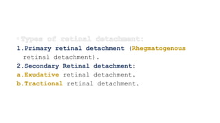 1.Primary retinal detachment (Rhegmatogenous
retinal detachment).
2.Secondary Retinal detachment:
a.Exudative retinal detachment.
b.Tractional retinal detachment.
 