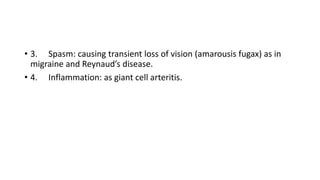 • 3. Spasm: causing transient loss of vision (amarousis fugax) as in
migraine and Reynaud’s disease.
• 4. Inflammation: as giant cell arteritis.
 