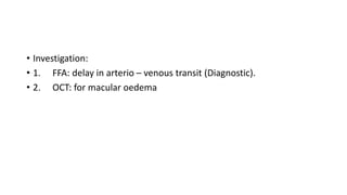 • Investigation:
• 1. FFA: delay in arterio – venous transit (Diagnostic).
• 2. OCT: for macular oedema
 
